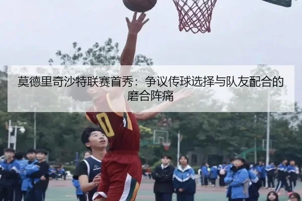 莫德里奇沙特联赛首秀：争议传球选择与队友配合的磨合阵痛