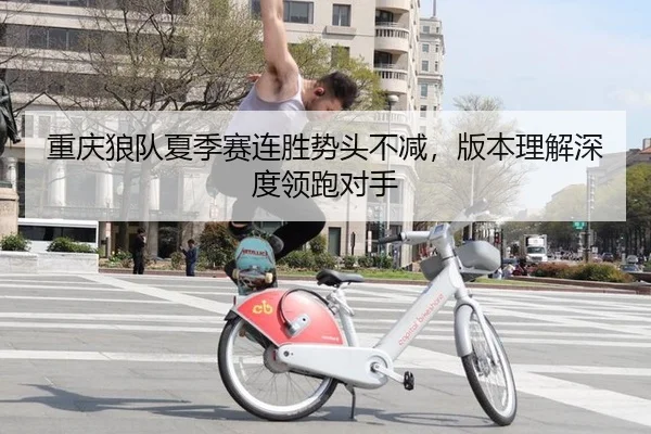 重庆狼队夏季赛连胜势头不减，版本理解深度领跑对手