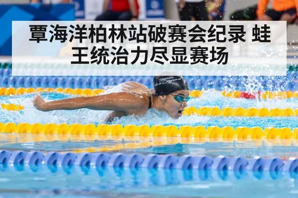覃海洋柏林站破赛会纪录 蛙王统治力尽显赛场