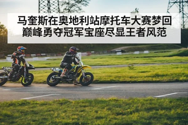 马奎斯在奥地利站摩托车大赛梦回巅峰勇夺冠军宝座尽显王者风范
