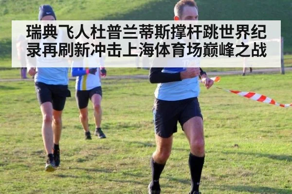 瑞典飞人杜普兰蒂斯撑杆跳世界纪录再刷新冲击上海体育场巅峰之战