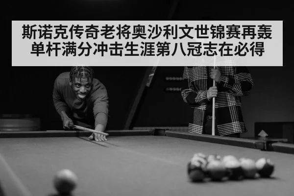 斯诺克传奇老将奥沙利文世锦赛再轰单杆满分冲击生涯第八冠志在必得